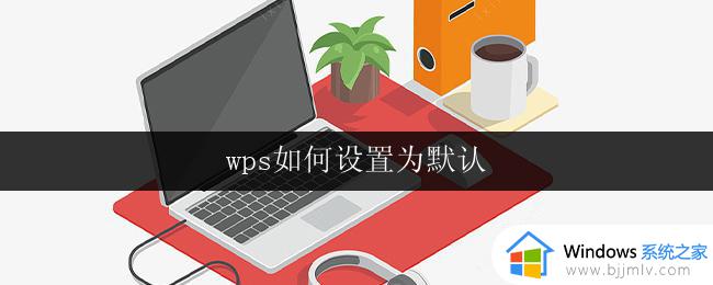 wps如何设置为默认 wps如何设置为默认的pdf阅读器